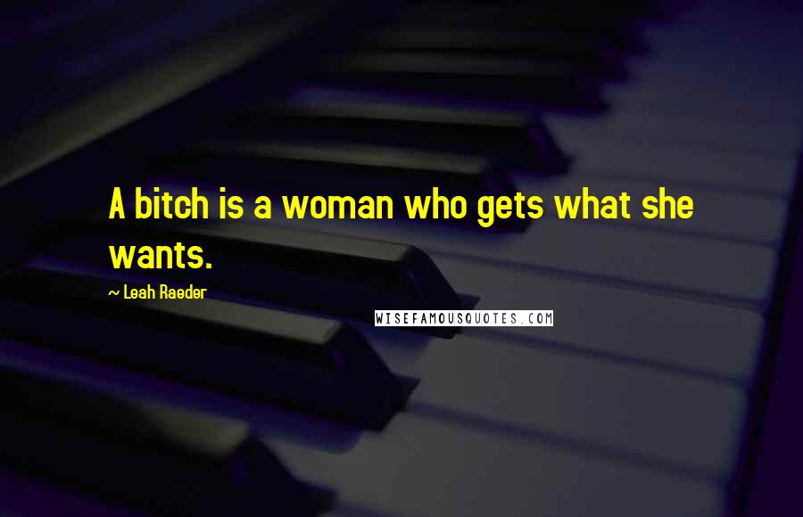 Leah Raeder Quotes: A bitch is a woman who gets what she wants.