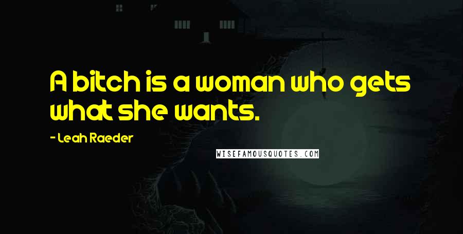 Leah Raeder Quotes: A bitch is a woman who gets what she wants.