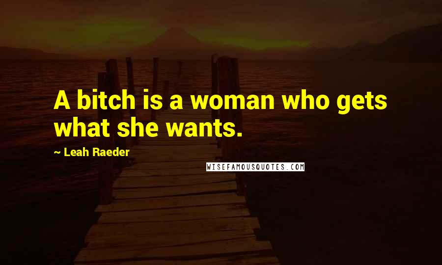 Leah Raeder Quotes: A bitch is a woman who gets what she wants.
