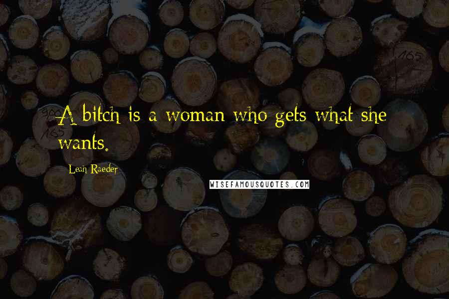 Leah Raeder Quotes: A bitch is a woman who gets what she wants.
