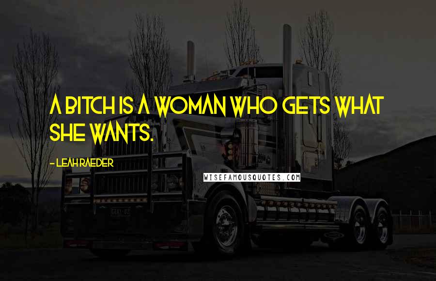 Leah Raeder Quotes: A bitch is a woman who gets what she wants.