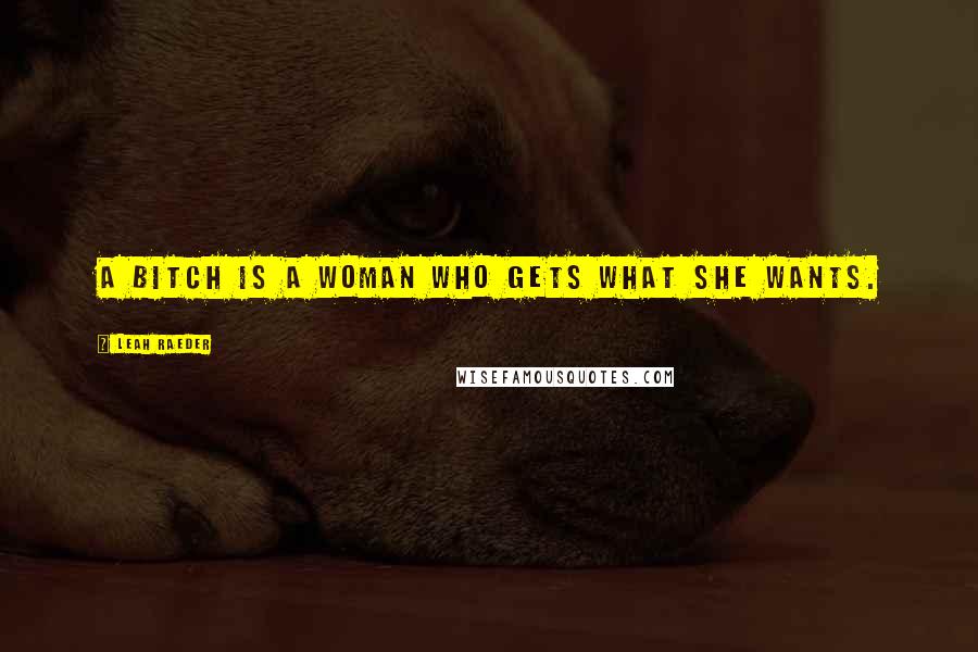 Leah Raeder Quotes: A bitch is a woman who gets what she wants.