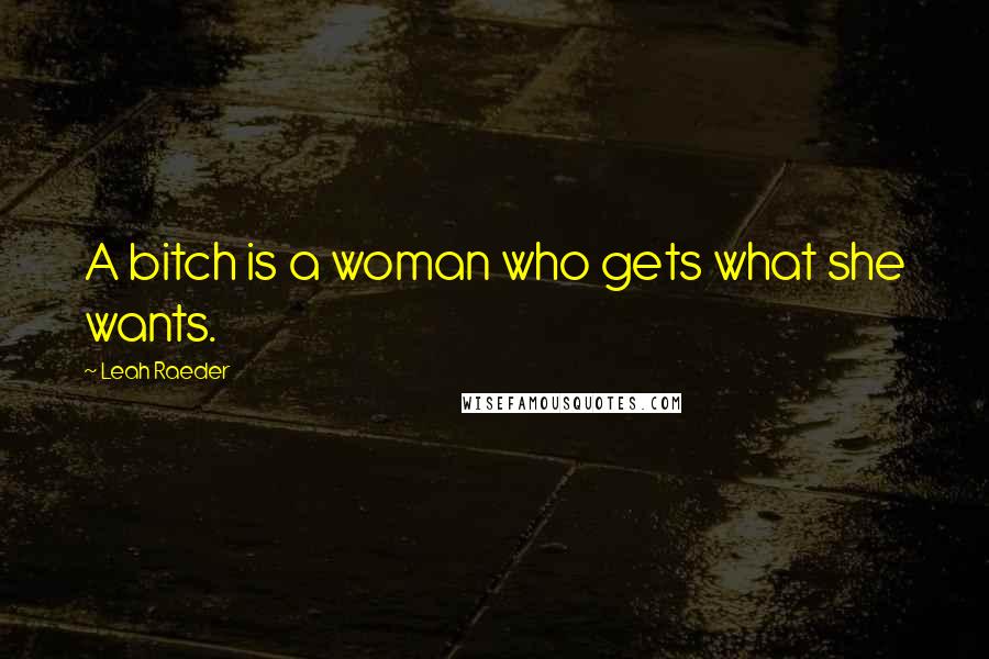 Leah Raeder Quotes: A bitch is a woman who gets what she wants.