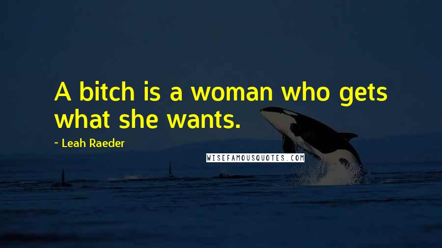 Leah Raeder Quotes: A bitch is a woman who gets what she wants.