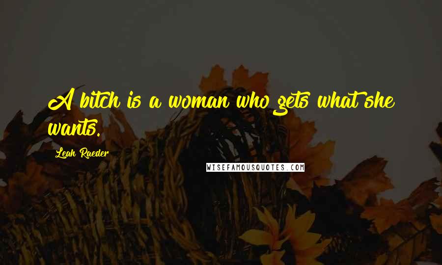 Leah Raeder Quotes: A bitch is a woman who gets what she wants.