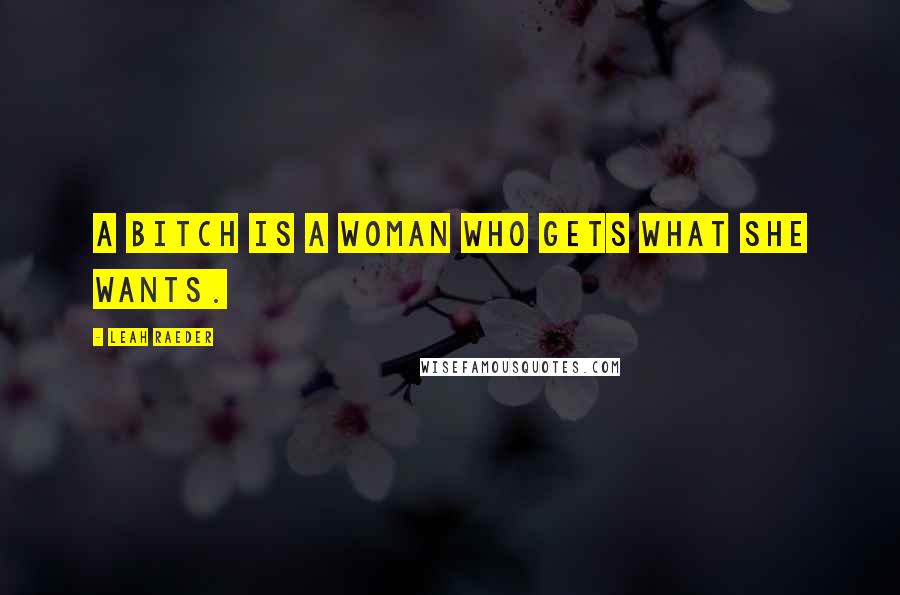 Leah Raeder Quotes: A bitch is a woman who gets what she wants.