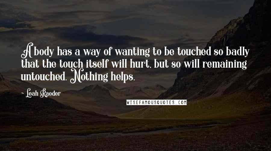 Leah Raeder Quotes: A body has a way of wanting to be touched so badly that the touch itself will hurt, but so will remaining untouched. Nothing helps.