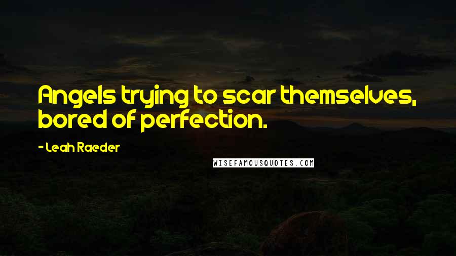 Leah Raeder Quotes: Angels trying to scar themselves, bored of perfection.