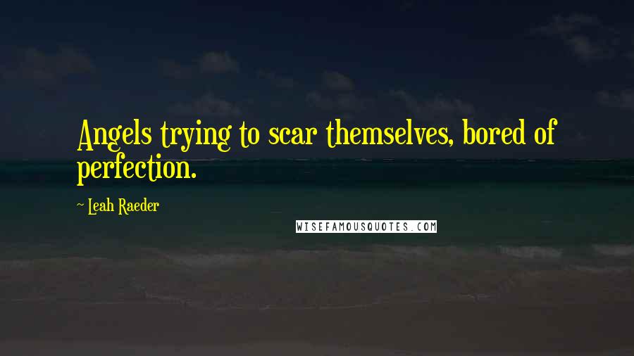 Leah Raeder Quotes: Angels trying to scar themselves, bored of perfection.