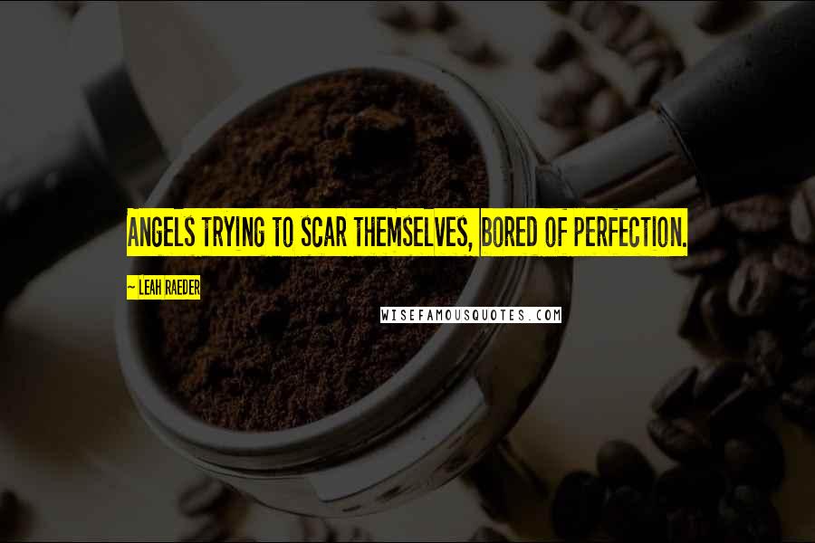 Leah Raeder Quotes: Angels trying to scar themselves, bored of perfection.