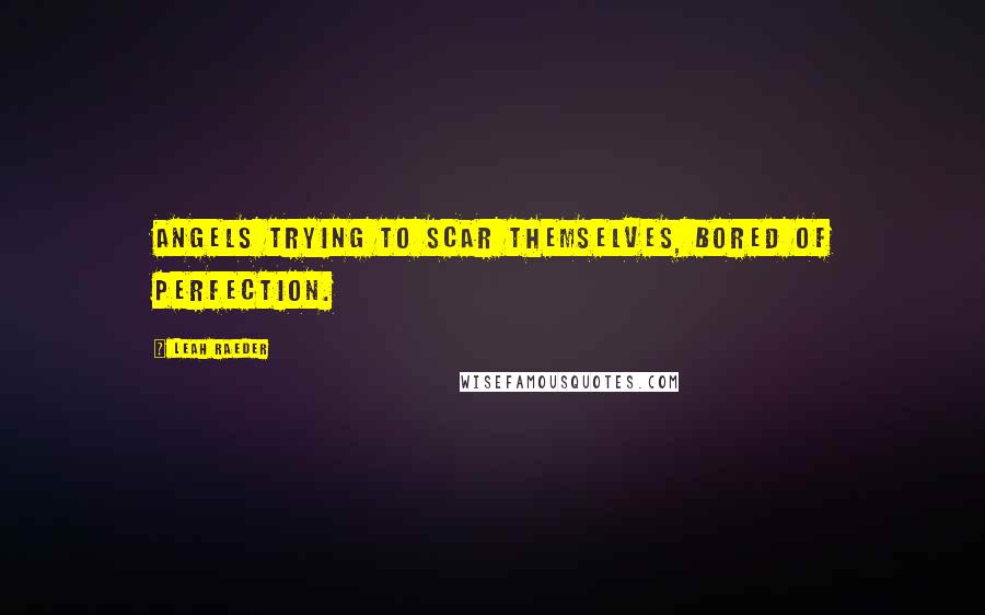 Leah Raeder Quotes: Angels trying to scar themselves, bored of perfection.