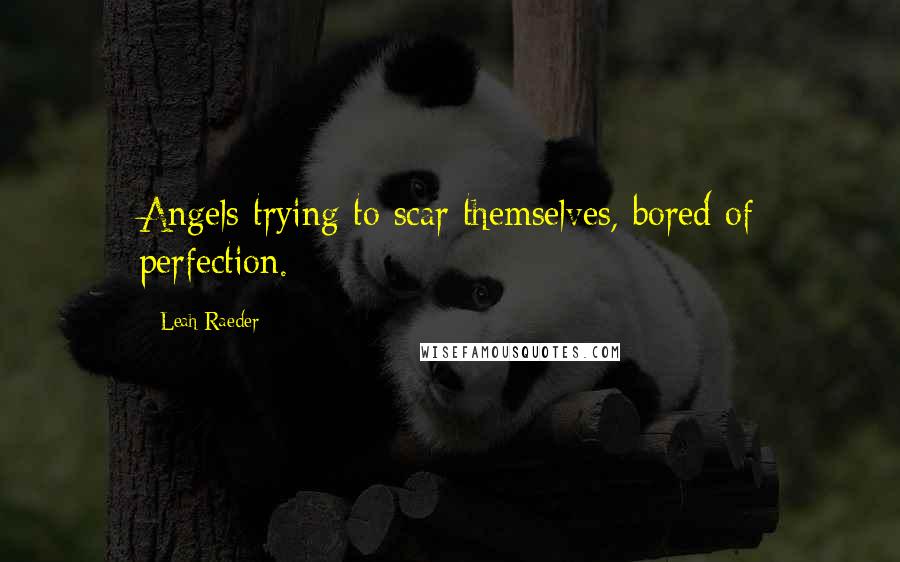 Leah Raeder Quotes: Angels trying to scar themselves, bored of perfection.