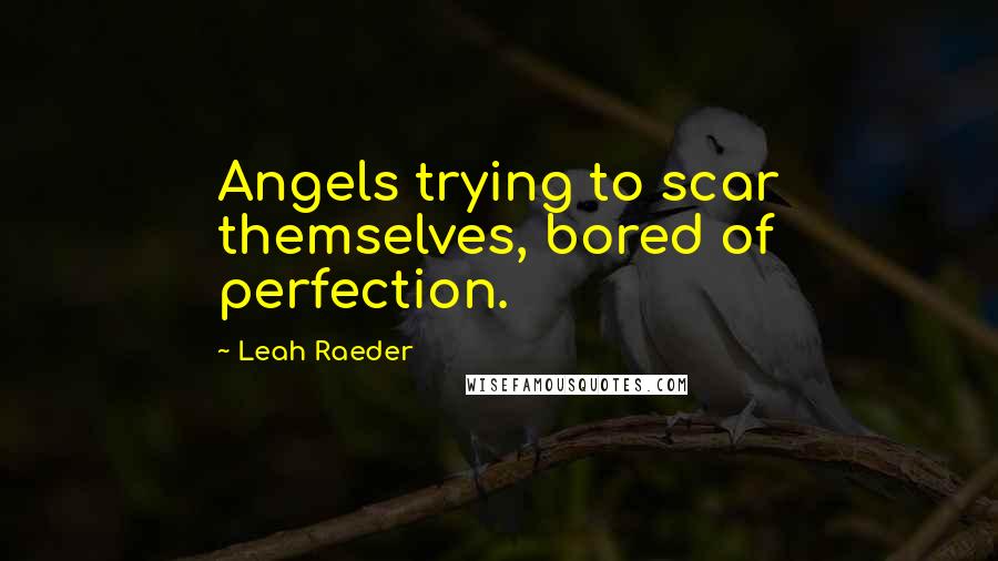 Leah Raeder Quotes: Angels trying to scar themselves, bored of perfection.