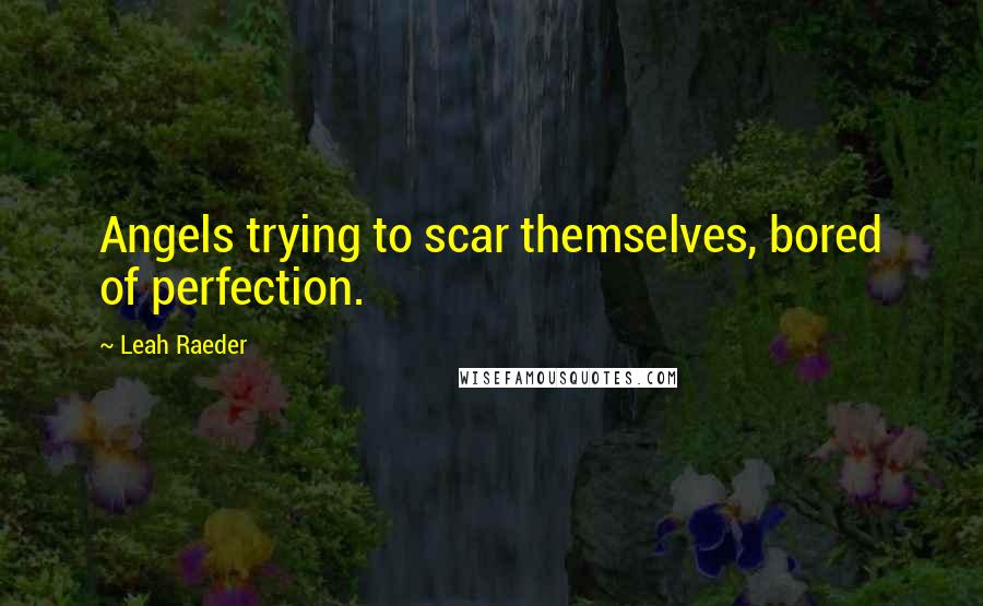 Leah Raeder Quotes: Angels trying to scar themselves, bored of perfection.