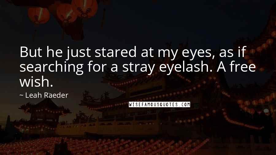 Leah Raeder Quotes: But he just stared at my eyes, as if searching for a stray eyelash. A free wish.