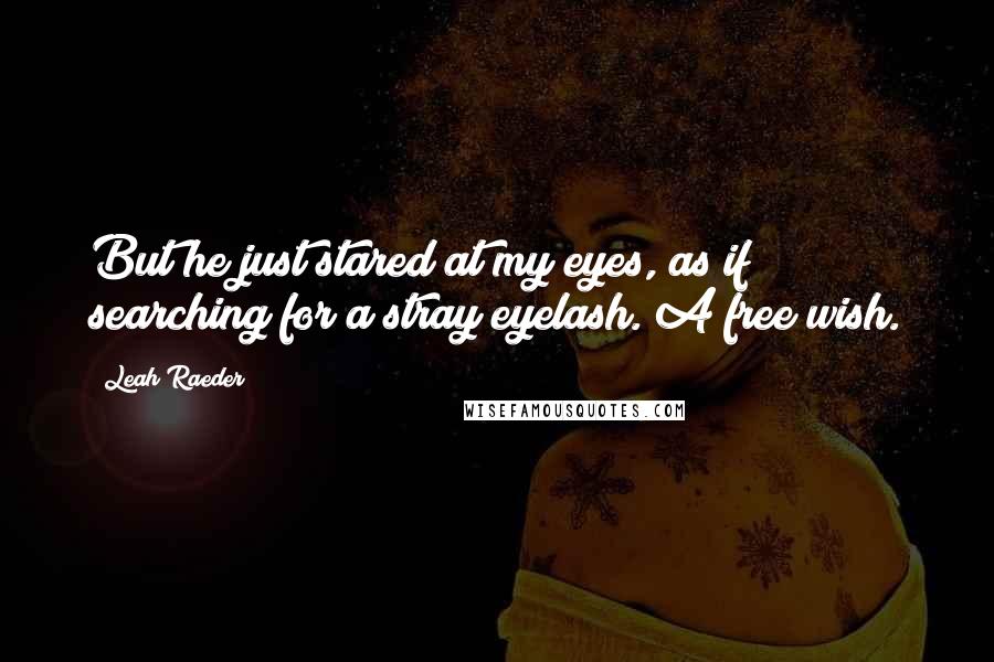Leah Raeder Quotes: But he just stared at my eyes, as if searching for a stray eyelash. A free wish.