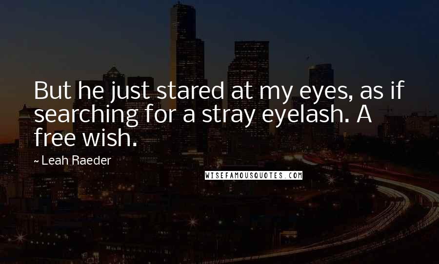 Leah Raeder Quotes: But he just stared at my eyes, as if searching for a stray eyelash. A free wish.