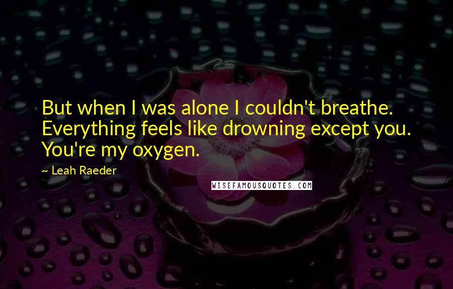 Leah Raeder Quotes: But when I was alone I couldn't breathe. Everything feels like drowning except you. You're my oxygen.