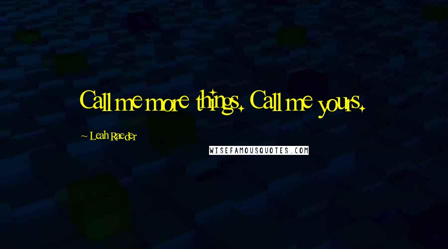Leah Raeder Quotes: Call me more things. Call me yours.