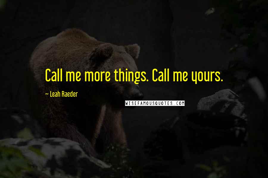 Leah Raeder Quotes: Call me more things. Call me yours.