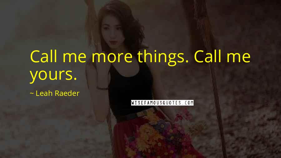 Leah Raeder Quotes: Call me more things. Call me yours.
