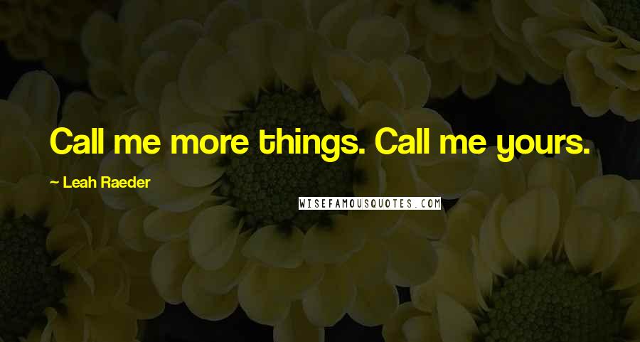 Leah Raeder Quotes: Call me more things. Call me yours.