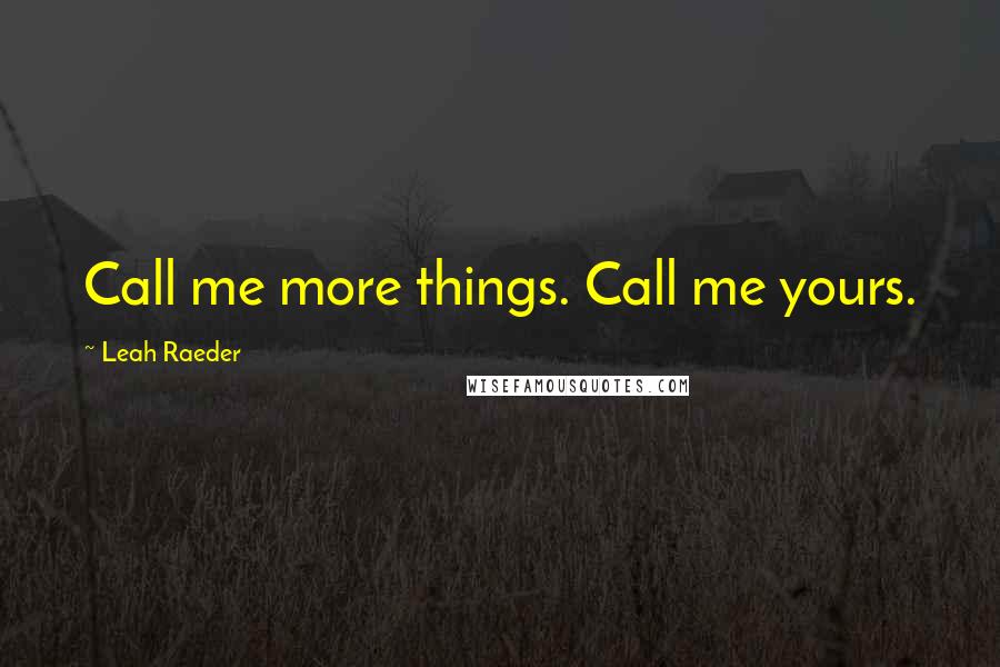 Leah Raeder Quotes: Call me more things. Call me yours.