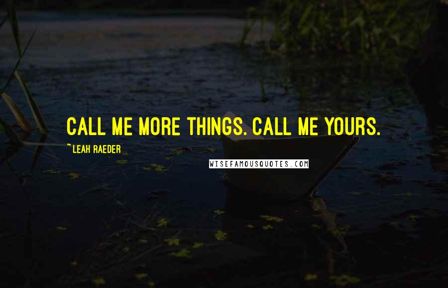 Leah Raeder Quotes: Call me more things. Call me yours.