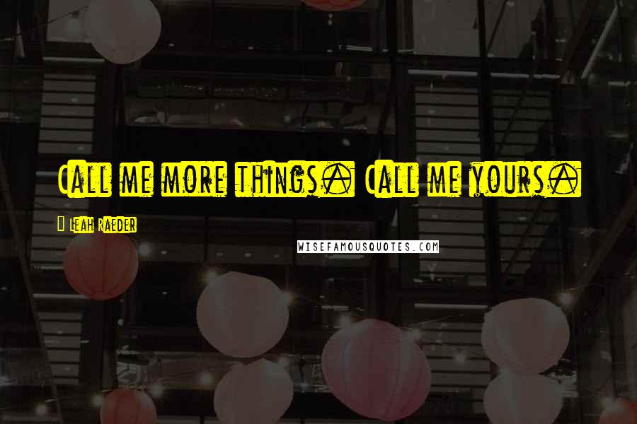 Leah Raeder Quotes: Call me more things. Call me yours.