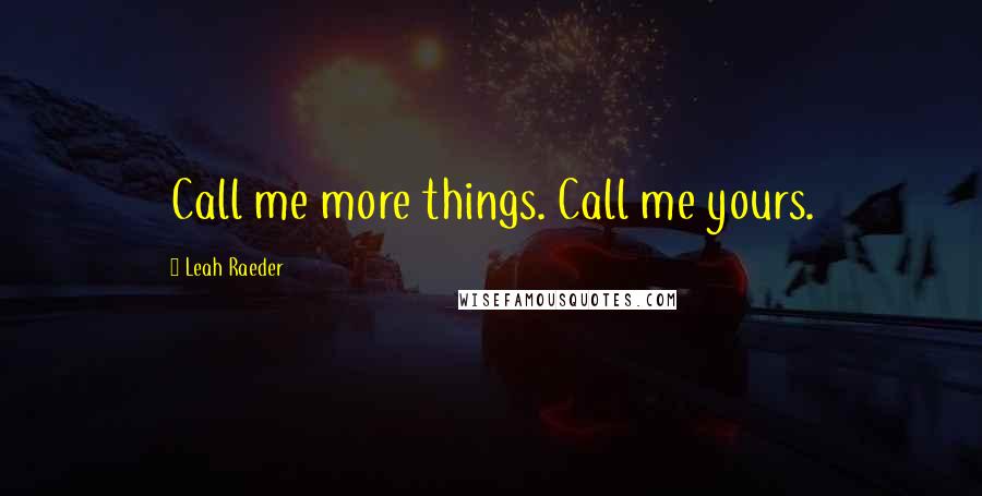 Leah Raeder Quotes: Call me more things. Call me yours.