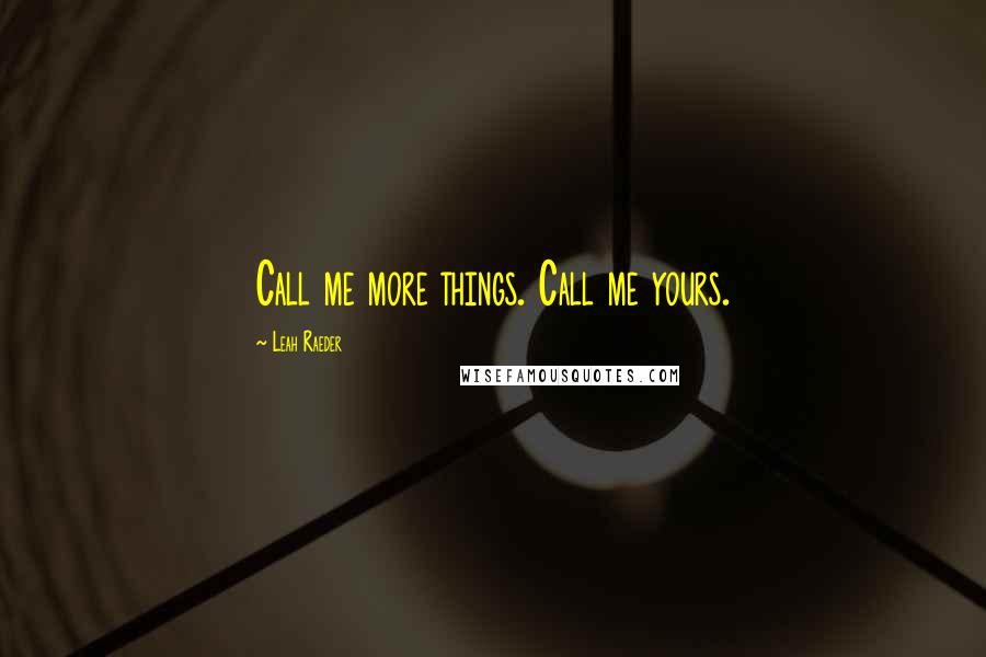 Leah Raeder Quotes: Call me more things. Call me yours.