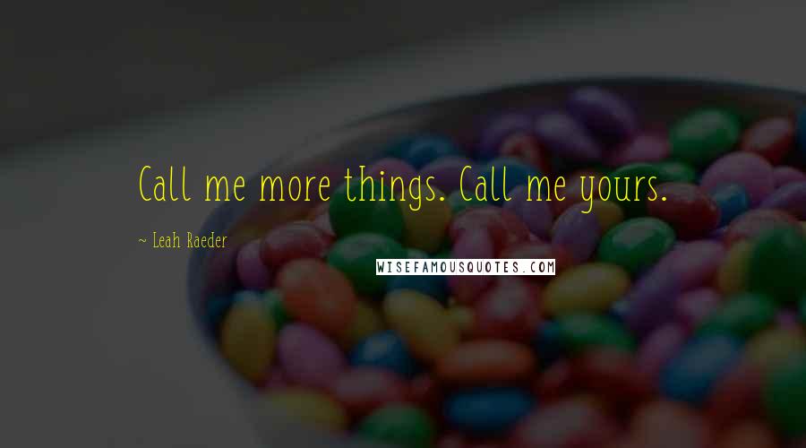 Leah Raeder Quotes: Call me more things. Call me yours.