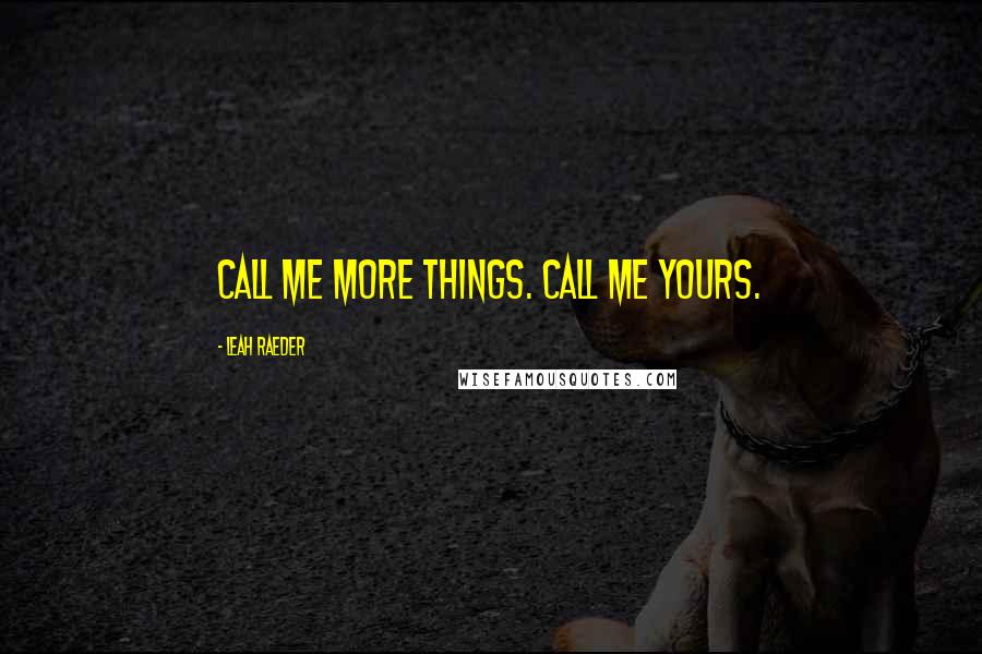 Leah Raeder Quotes: Call me more things. Call me yours.