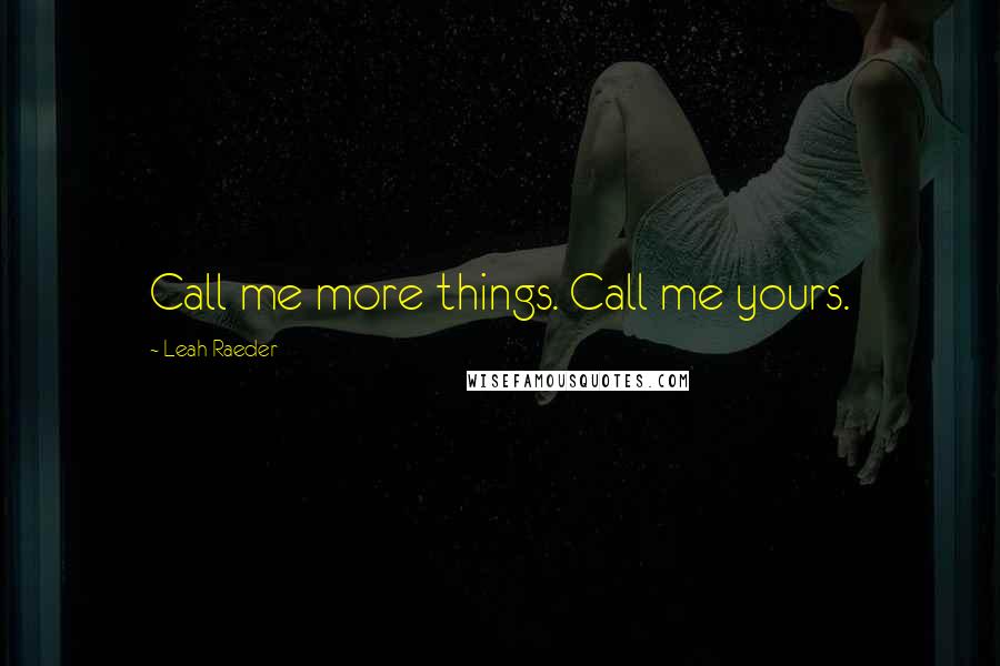 Leah Raeder Quotes: Call me more things. Call me yours.