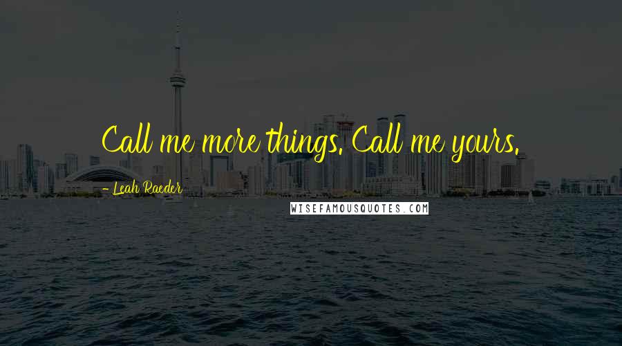Leah Raeder Quotes: Call me more things. Call me yours.