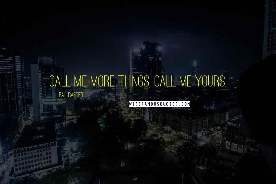 Leah Raeder Quotes: Call me more things. Call me yours.