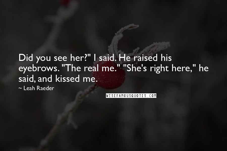 Leah Raeder Quotes: Did you see her?" I said. He raised his eyebrows. "The real me." "She's right here," he said, and kissed me.