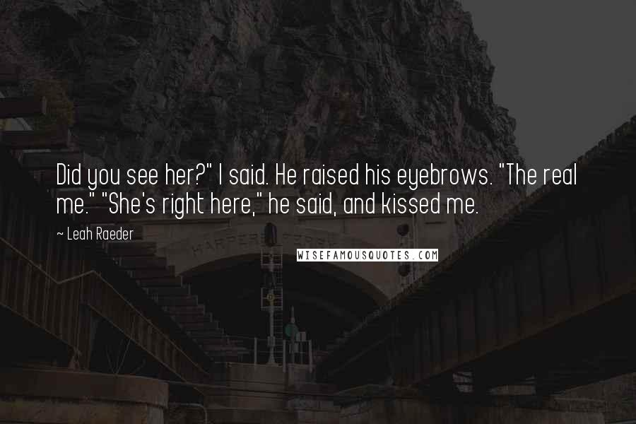 Leah Raeder Quotes: Did you see her?" I said. He raised his eyebrows. "The real me." "She's right here," he said, and kissed me.