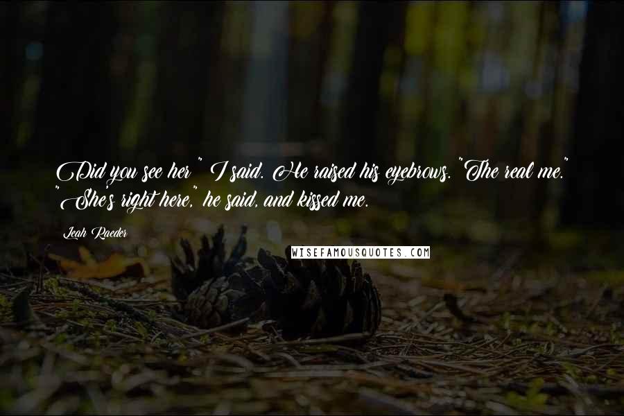 Leah Raeder Quotes: Did you see her?" I said. He raised his eyebrows. "The real me." "She's right here," he said, and kissed me.