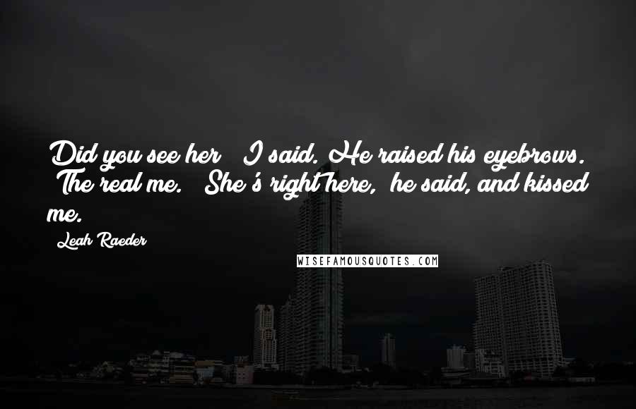 Leah Raeder Quotes: Did you see her?" I said. He raised his eyebrows. "The real me." "She's right here," he said, and kissed me.