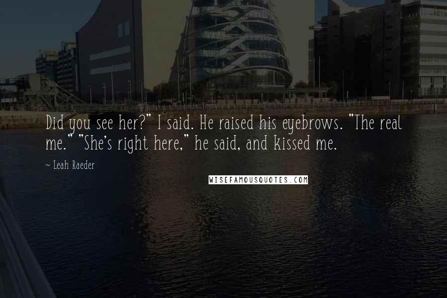 Leah Raeder Quotes: Did you see her?" I said. He raised his eyebrows. "The real me." "She's right here," he said, and kissed me.