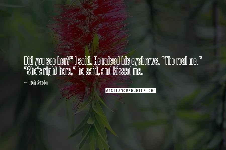 Leah Raeder Quotes: Did you see her?" I said. He raised his eyebrows. "The real me." "She's right here," he said, and kissed me.
