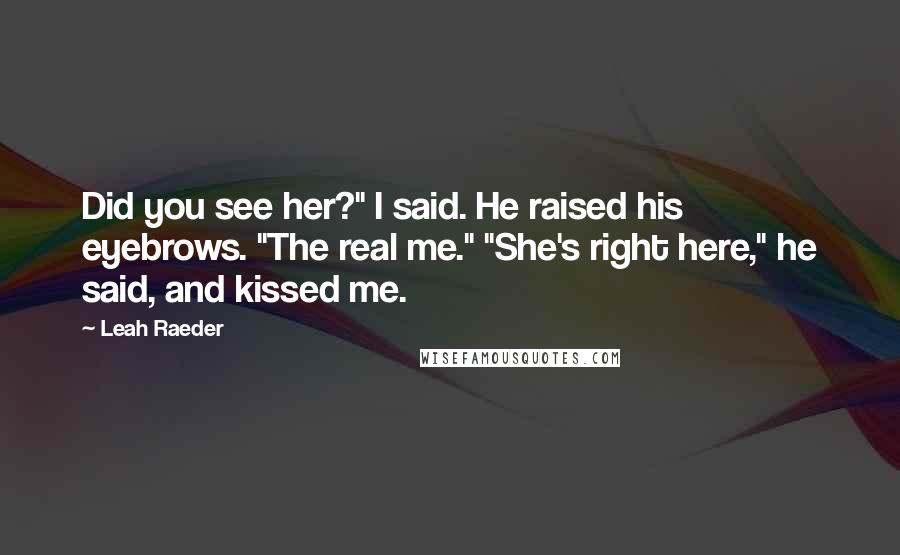 Leah Raeder Quotes: Did you see her?" I said. He raised his eyebrows. "The real me." "She's right here," he said, and kissed me.