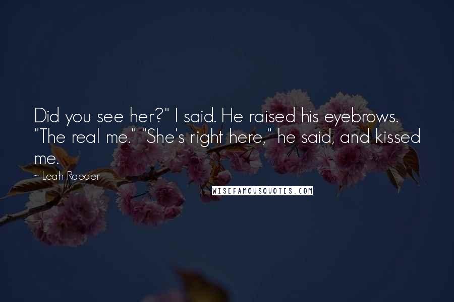 Leah Raeder Quotes: Did you see her?" I said. He raised his eyebrows. "The real me." "She's right here," he said, and kissed me.