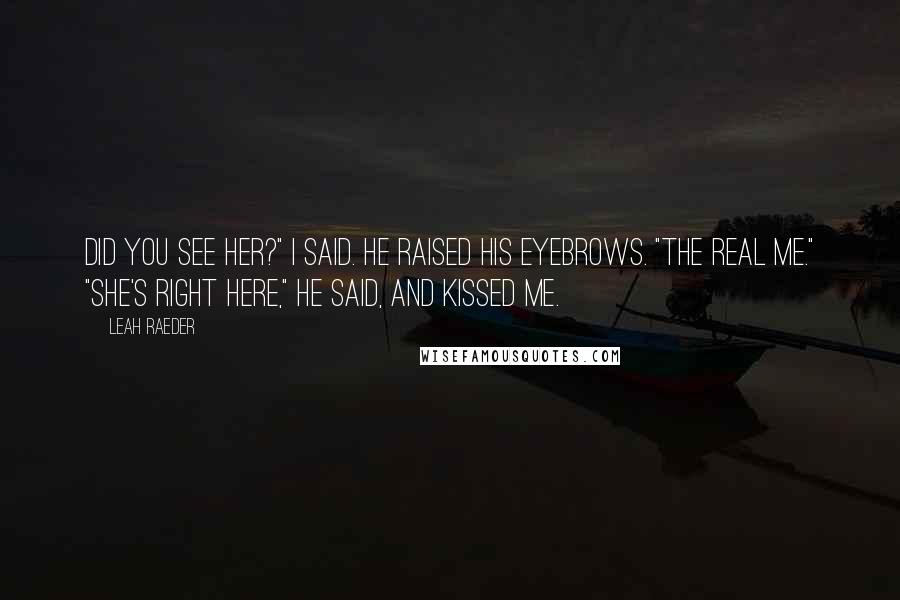 Leah Raeder Quotes: Did you see her?" I said. He raised his eyebrows. "The real me." "She's right here," he said, and kissed me.