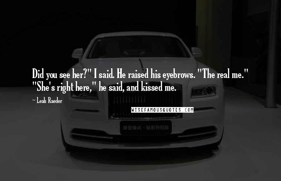 Leah Raeder Quotes: Did you see her?" I said. He raised his eyebrows. "The real me." "She's right here," he said, and kissed me.