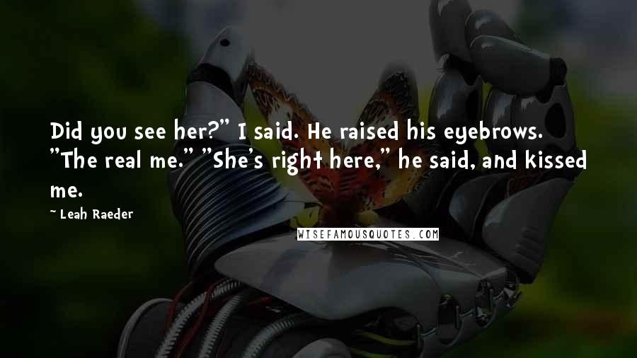 Leah Raeder Quotes: Did you see her?" I said. He raised his eyebrows. "The real me." "She's right here," he said, and kissed me.