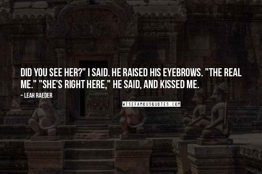 Leah Raeder Quotes: Did you see her?" I said. He raised his eyebrows. "The real me." "She's right here," he said, and kissed me.