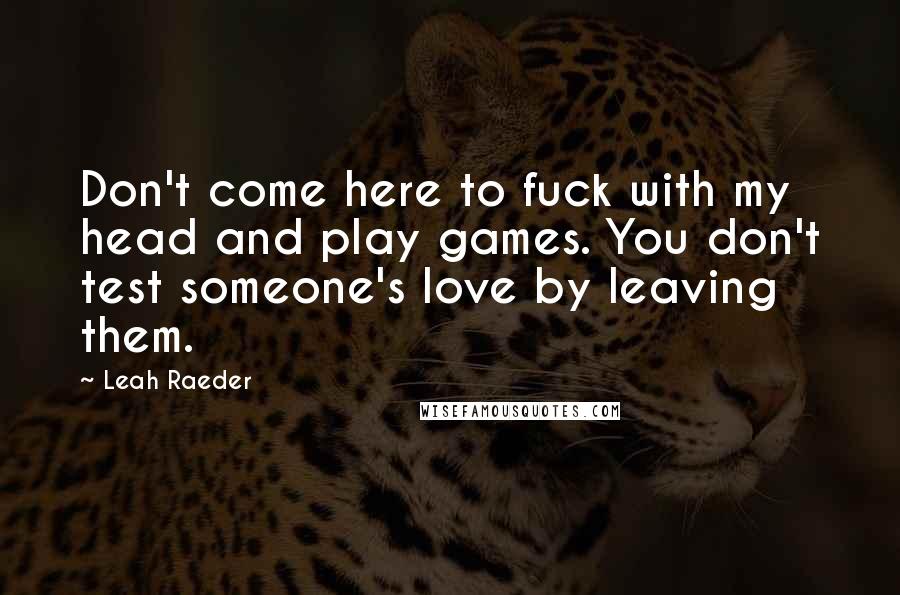 Leah Raeder Quotes: Don't come here to fuck with my head and play games. You don't test someone's love by leaving them.