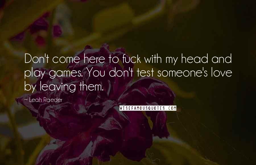 Leah Raeder Quotes: Don't come here to fuck with my head and play games. You don't test someone's love by leaving them.